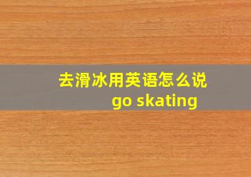 去滑冰用英语怎么说go skating